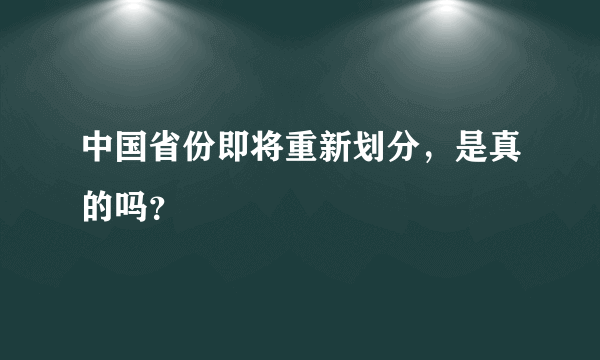 中国省份即将重新划分，是真的吗？