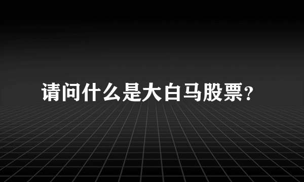 请问什么是大白马股票？