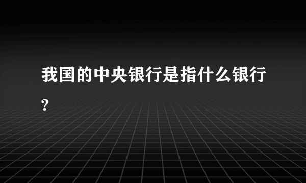 我国的中央银行是指什么银行?