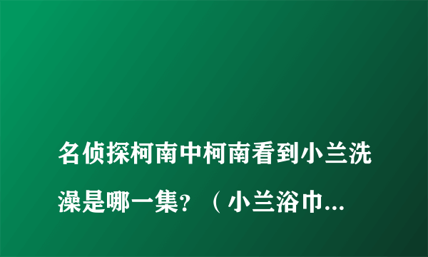 
名侦探柯南中柯南看到小兰洗澡是哪一集？（小兰浴巾脱落时）
