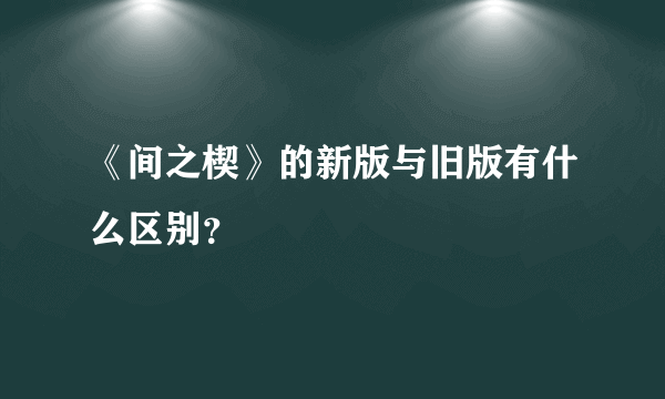 《间之楔》的新版与旧版有什么区别？