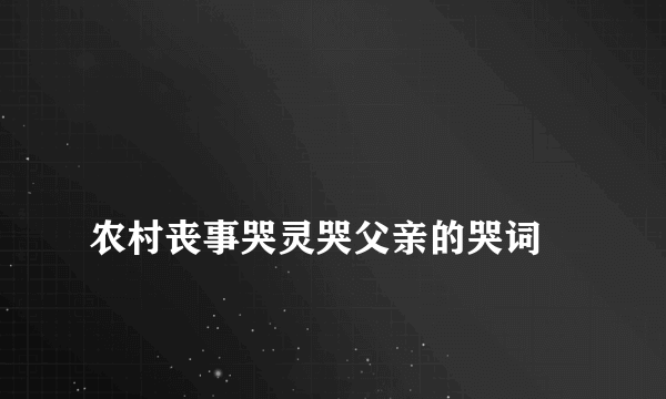 
农村丧事哭灵哭父亲的哭词
