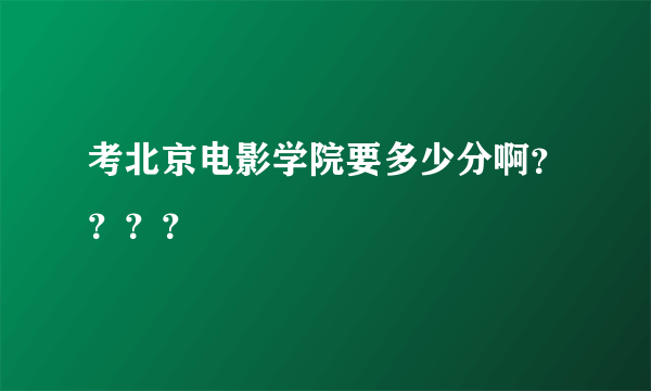 考北京电影学院要多少分啊？？？？