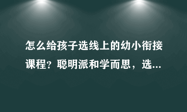 怎么给孩子选线上的幼小衔接课程？聪明派和学而思，选哪个好？