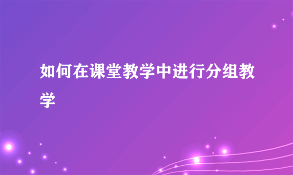 如何在课堂教学中进行分组教学