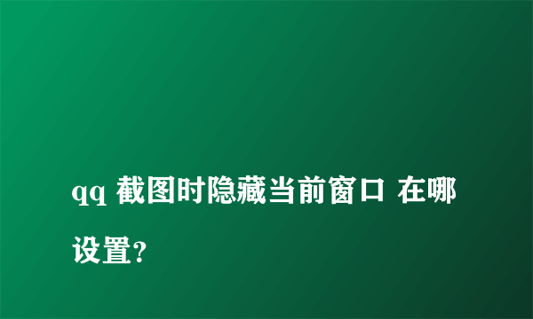 
qq 截图时隐藏当前窗口 在哪设置？
