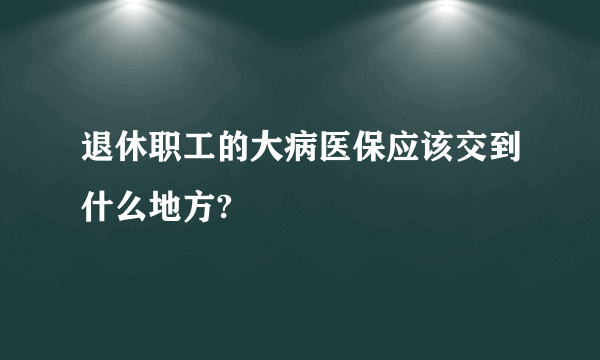 退休职工的大病医保应该交到什么地方?