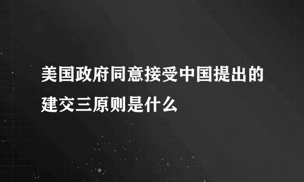 美国政府同意接受中国提出的建交三原则是什么