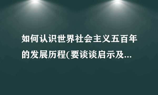 如何认识世界社会主义五百年的发展历程(要谈谈启示及意义,要求500字以上)