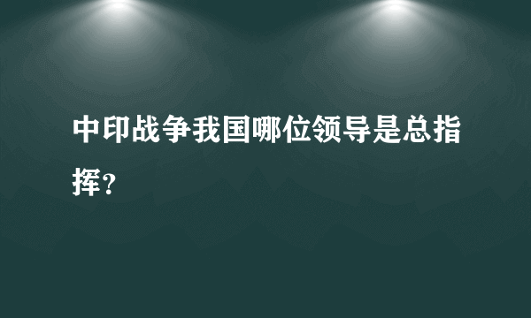 中印战争我国哪位领导是总指挥？