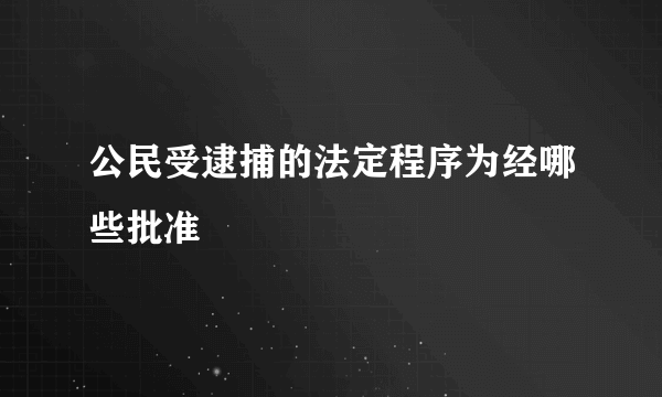 公民受逮捕的法定程序为经哪些批准