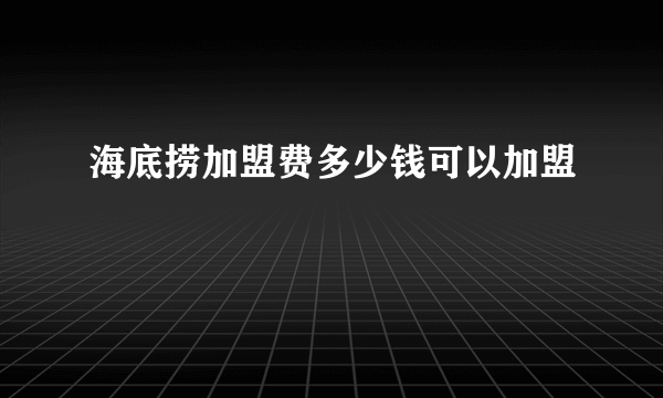 海底捞加盟费多少钱可以加盟