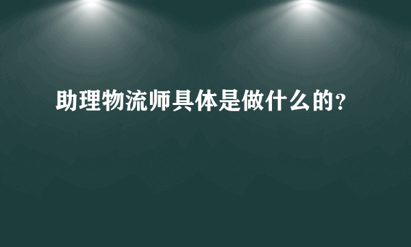 助理物流师具体是做什么的？