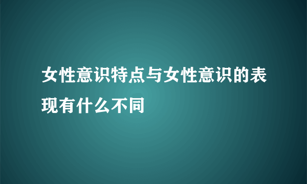 女性意识特点与女性意识的表现有什么不同