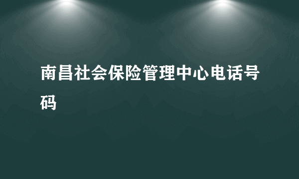 南昌社会保险管理中心电话号码