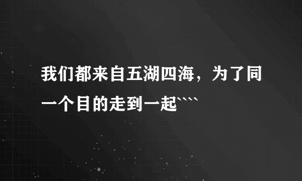 我们都来自五湖四海，为了同一个目的走到一起````