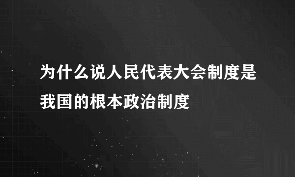 为什么说人民代表大会制度是我国的根本政治制度