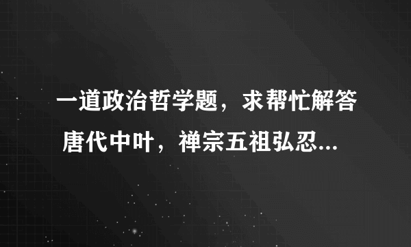 一道政治哲学题，求帮忙解答 唐代中叶，禅宗五祖弘忍门下分为惠能、神秀两支，惠能以“顿悟”立说，神秀