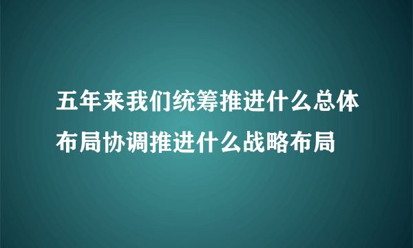 五年来我们统筹推进什么总体布局协调推进什么战略布局