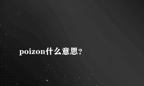 
poizon什么意思？
