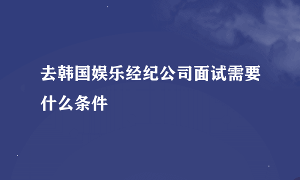 去韩国娱乐经纪公司面试需要什么条件