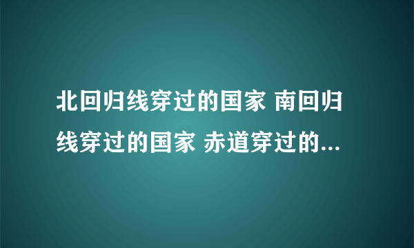 北回归线穿过的国家 南回归线穿过的国家 赤道穿过的国家 全部位于北半球的国家 全部位于南半球的国家