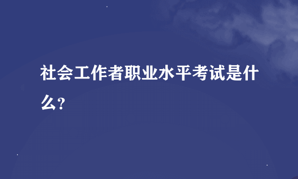 社会工作者职业水平考试是什么？