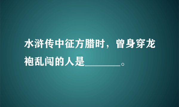 水浒传中征方腊时，曾身穿龙袍乱闯的人是_______。