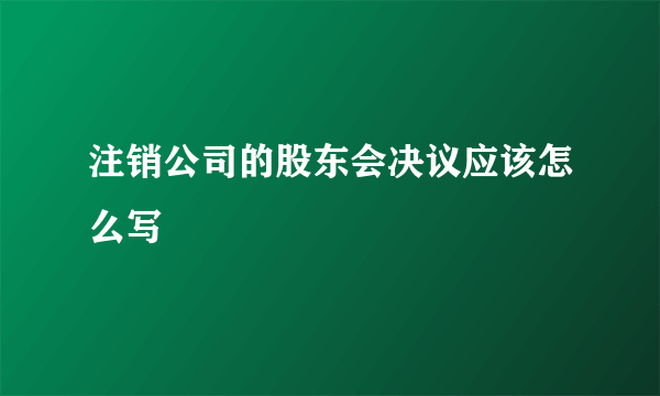 注销公司的股东会决议应该怎么写