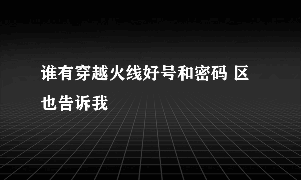 谁有穿越火线好号和密码 区也告诉我