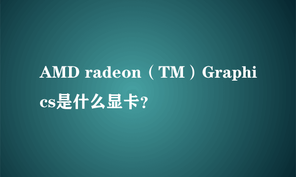 AMD radeon（TM）Graphics是什么显卡？