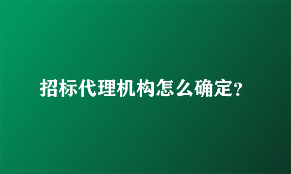 招标代理机构怎么确定？