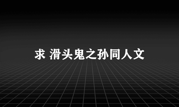 求 滑头鬼之孙同人文