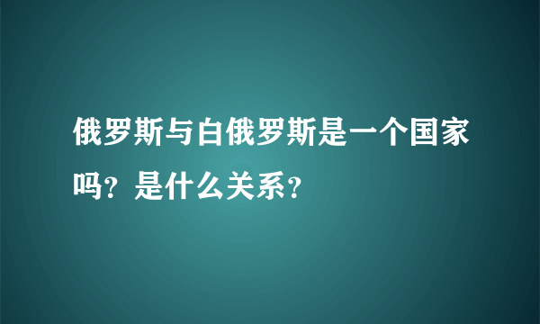 俄罗斯与白俄罗斯是一个国家吗？是什么关系？