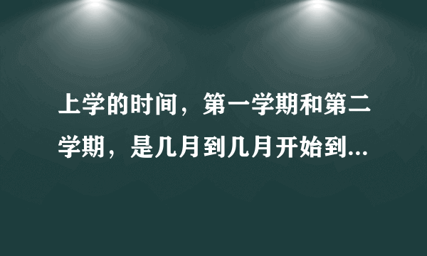 上学的时间，第一学期和第二学期，是几月到几月开始到结束，越详细越好。