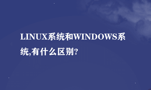 LINUX系统和WINDOWS系统,有什么区别?