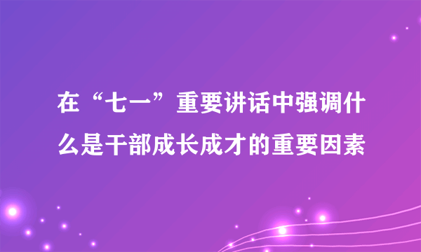 在“七一”重要讲话中强调什么是干部成长成才的重要因素