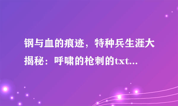 钢与血的痕迹，特种兵生涯大揭秘：呼啸的枪刺的txt全集下载地址