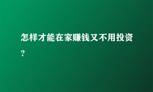 怎样才能在家赚钱又不用投资？