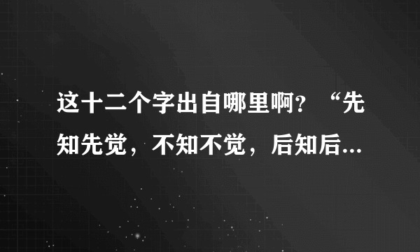 这十二个字出自哪里啊？“先知先觉，不知不觉，后知后觉”跪求解答