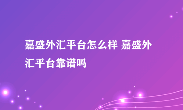 嘉盛外汇平台怎么样 嘉盛外汇平台靠谱吗