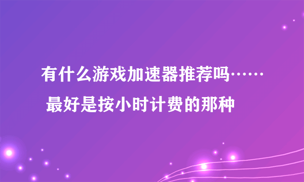 有什么游戏加速器推荐吗…… 最好是按小时计费的那种