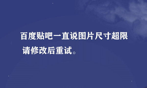 百度贴吧一直说图片尺寸超限 请修改后重试。