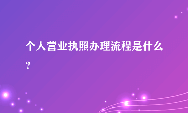 个人营业执照办理流程是什么？