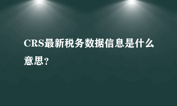 CRS最新税务数据信息是什么意思？