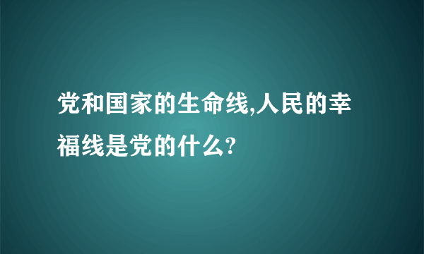 党和国家的生命线,人民的幸福线是党的什么?