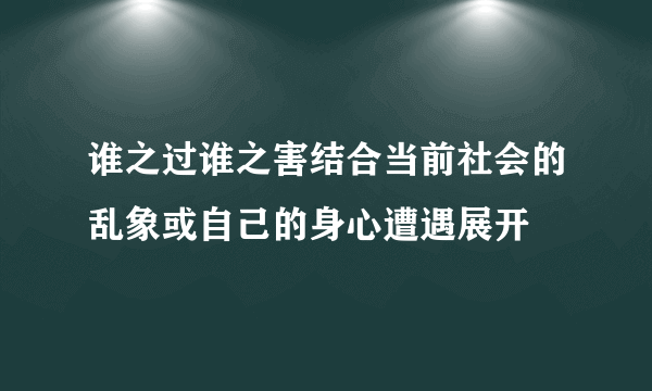 谁之过谁之害结合当前社会的乱象或自己的身心遭遇展开