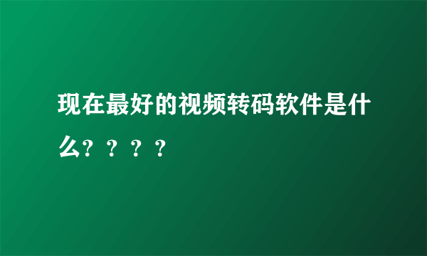 现在最好的视频转码软件是什么？？？？