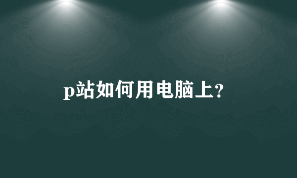 p站如何用电脑上？