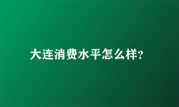 大连消费水平怎么样？